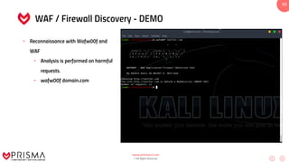 www.prismacsi.com
© All Rights Reserved.
55
WAF / Firewall Discovery - DEMO
• Reconnaissance with Wafw00f and
WAF
• Analysis is performed on harmful
requests.
• wafw00f domain.com
 