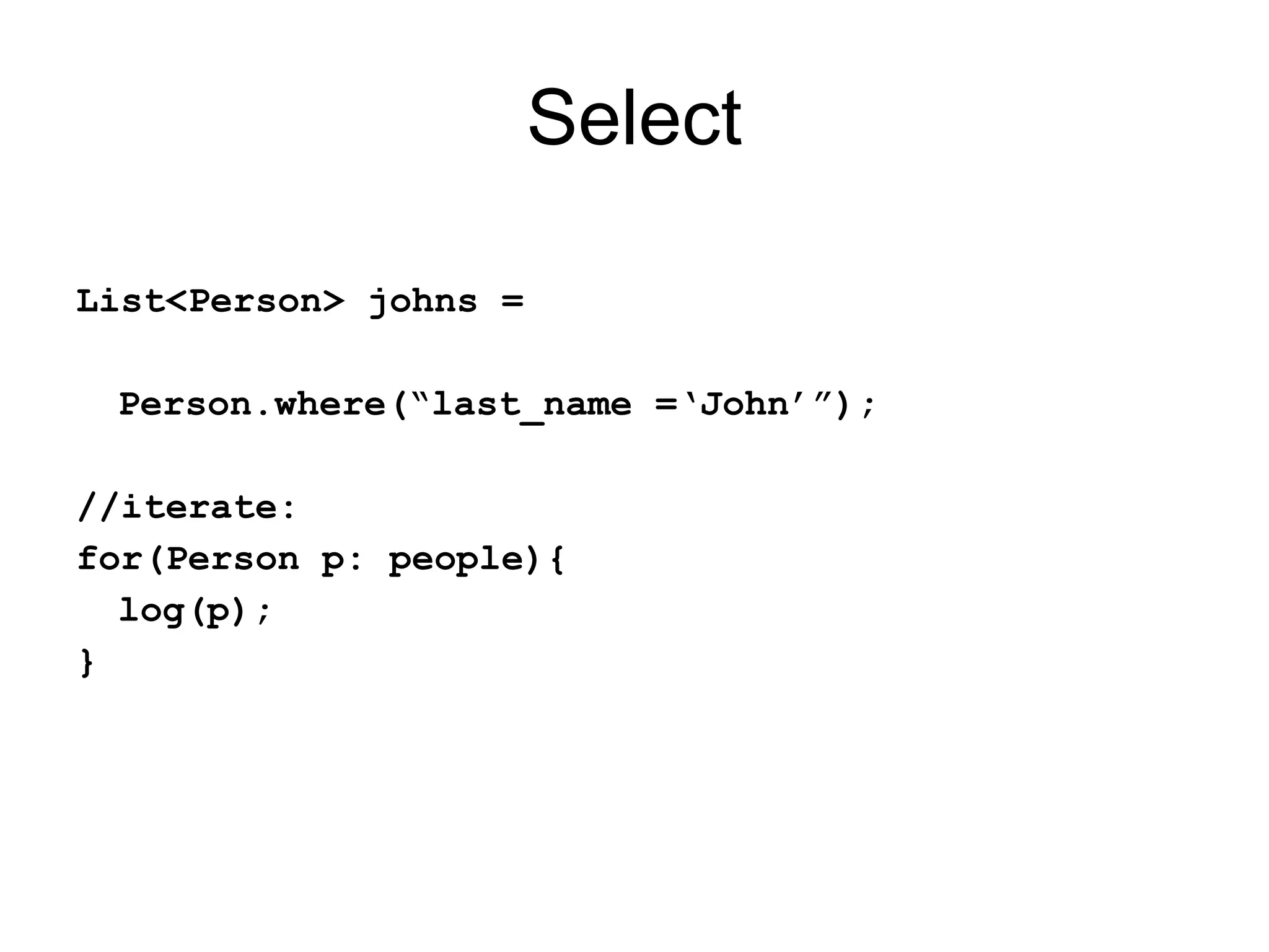 Select

List<Person> johns =

 Person.where(“last_name =‘John’”);

//iterate:
for(Person p: people){
  log(p);
}
 