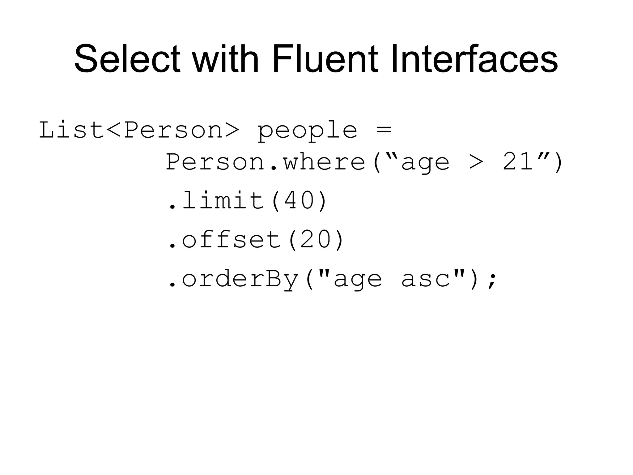 Select with Fluent Interfaces
List<Person> people =
       Person.where(“age > 21”)
       .limit(40)
       .offset(20)
       .orderBy("age asc");
 