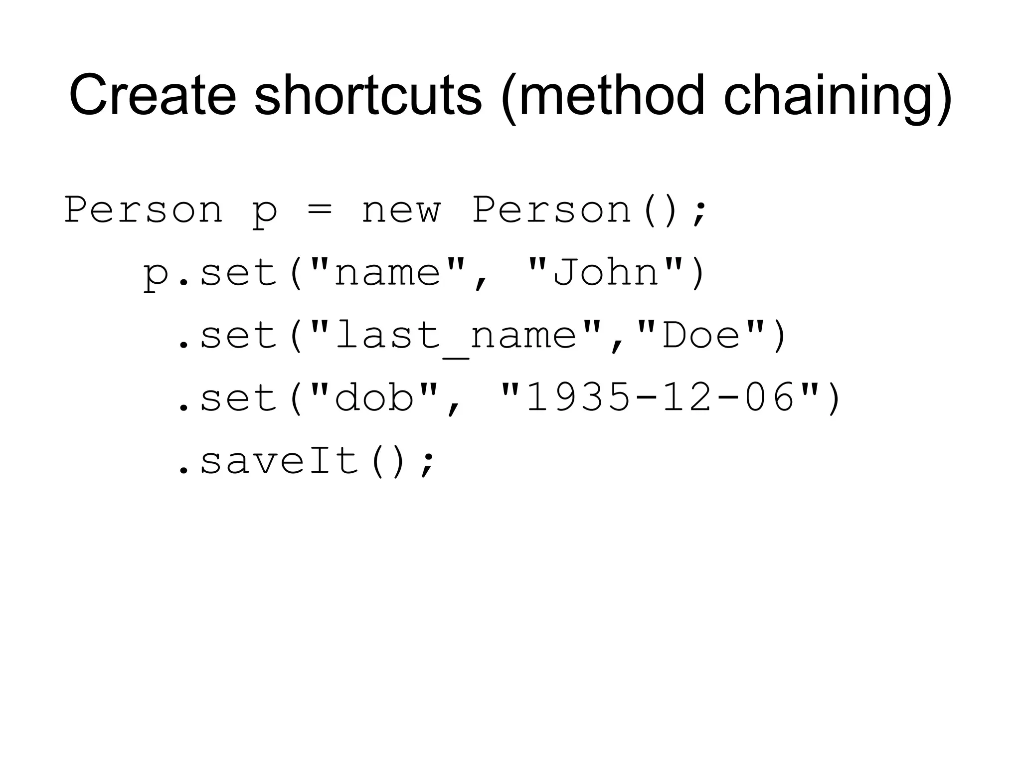 Create shortcuts (method chaining)
Person p = new Person();
   p.set("name", "John")
    .set("last_name","Doe")
    .set("dob", "1935-12-06")
    .saveIt();
 