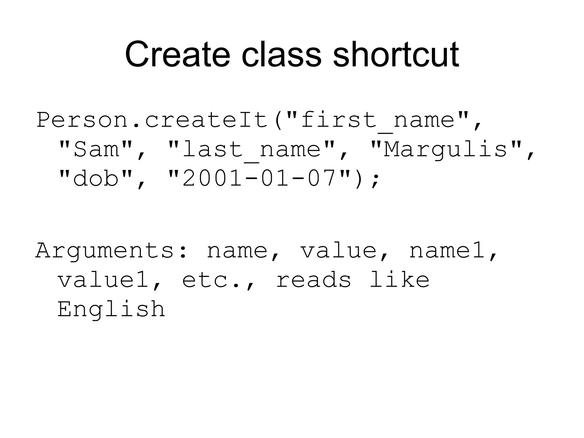 Create class shortcut
Person.createIt("first_name",
 "Sam", "last_name", "Margulis",
 "dob", "2001-01-07");

Arguments: name, value, name1,
 value1, etc., reads like
 English
 