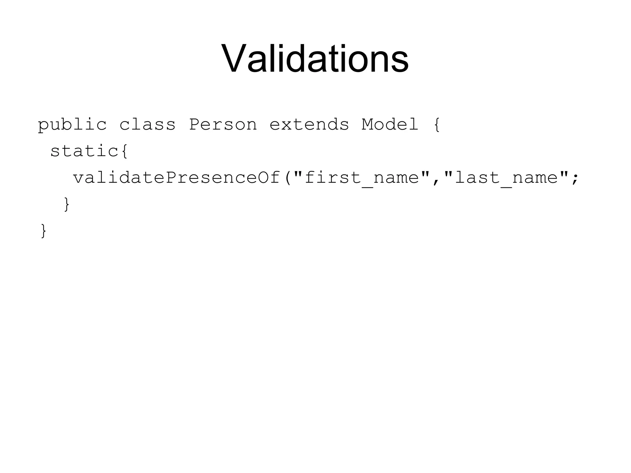Validations
public class Person extends Model {
  static{
     validatePresenceOf("first_name","last_name";
   }
}
 