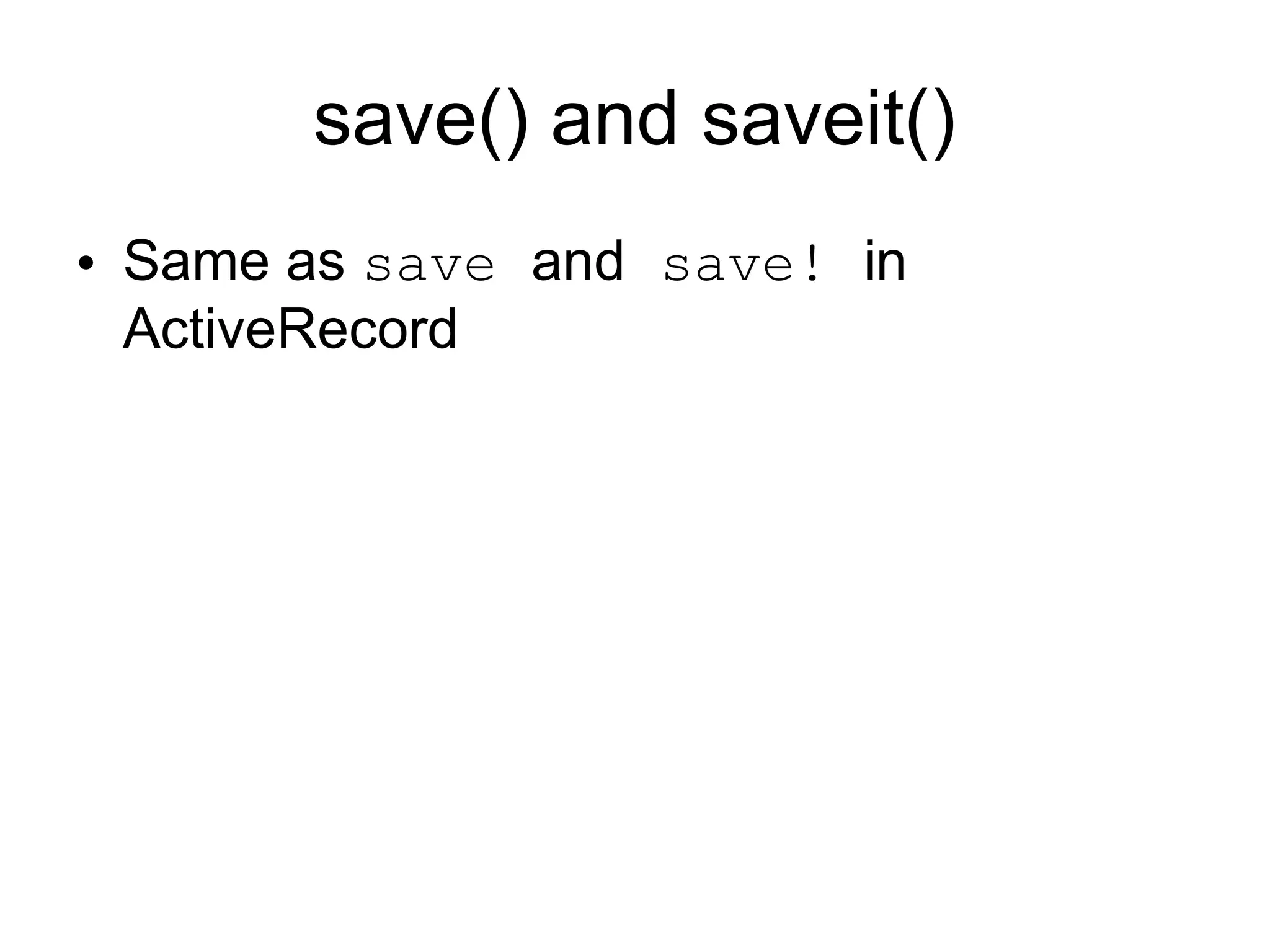 save() and saveit()
• Same as save and save! in
  ActiveRecord
 