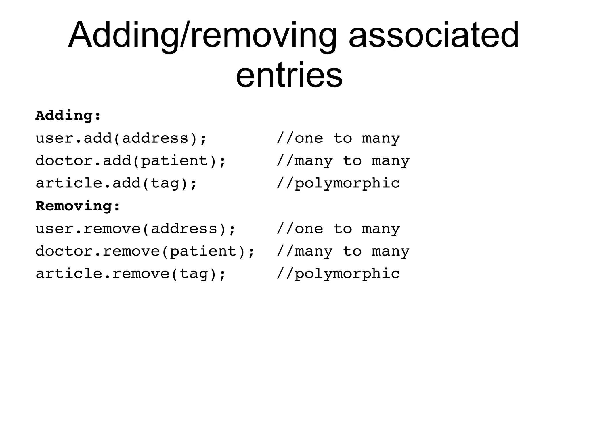 Adding/removing associated
            entries
Adding:
user.add(address);       //one to many
doctor.add(patient);     //many to many
article.add(tag);        //polymorphic
Removing:
user.remove(address);    //one to many
doctor.remove(patient);  //many to many
article.remove(tag);     //polymorphic
 