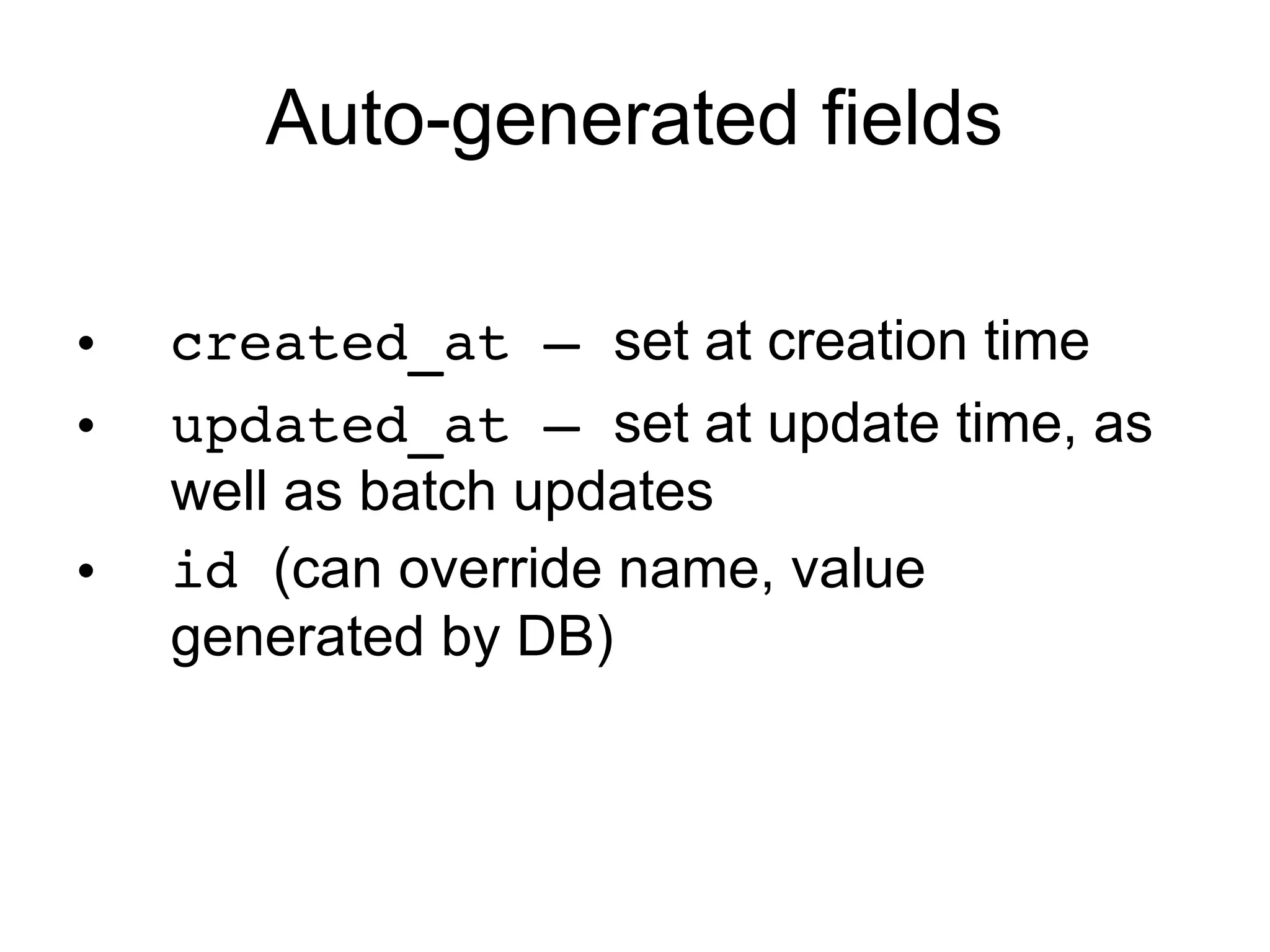 Auto-generated fields

•   created_at – set at creation time
•   updated_at – set at update time, as
    well as batch updates
•   id (can override name, value
    generated by DB)
 