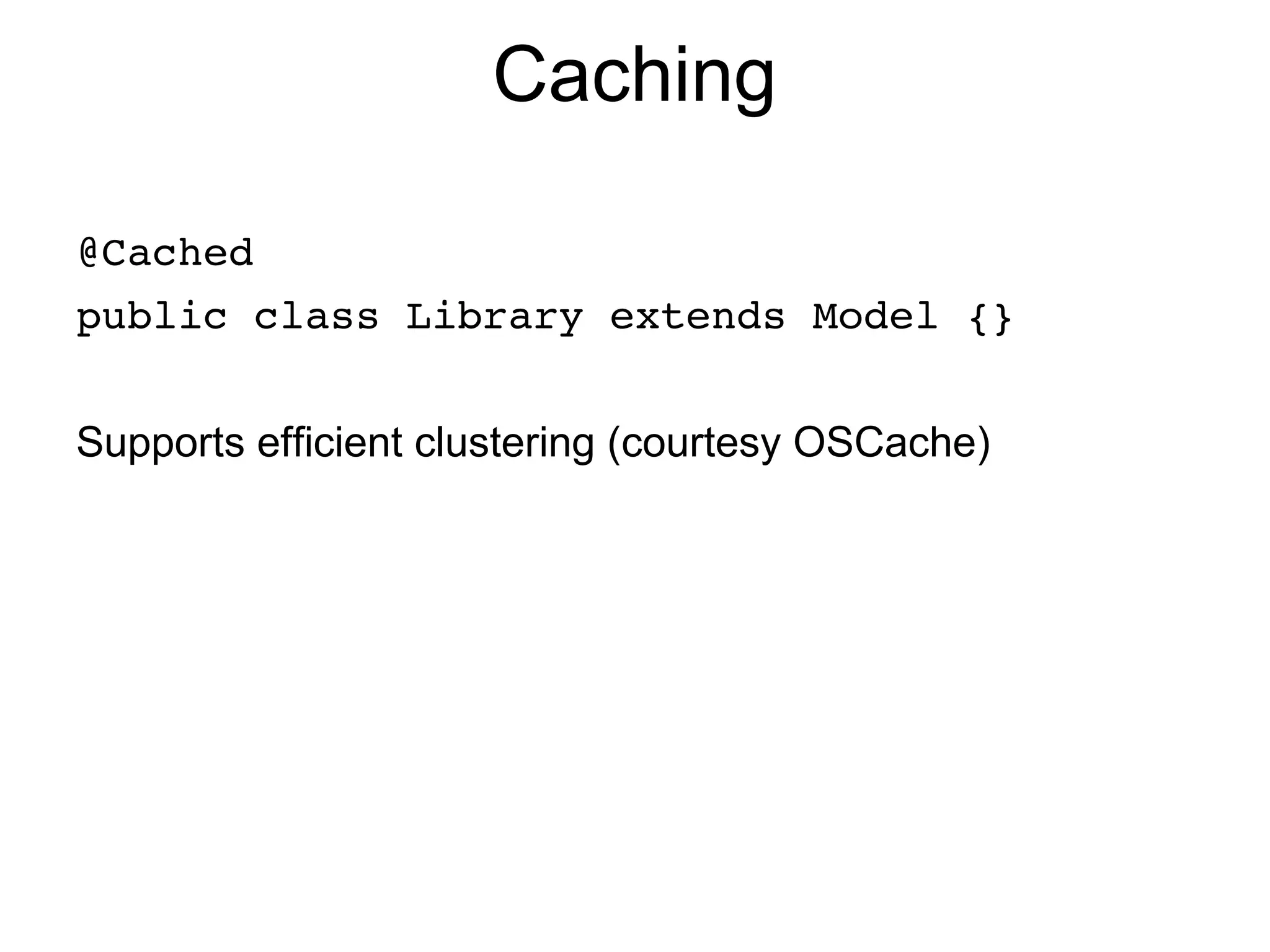 Caching

@Cached
public class Library extends Model {}


Supports efficient clustering (courtesy OSCache)
 