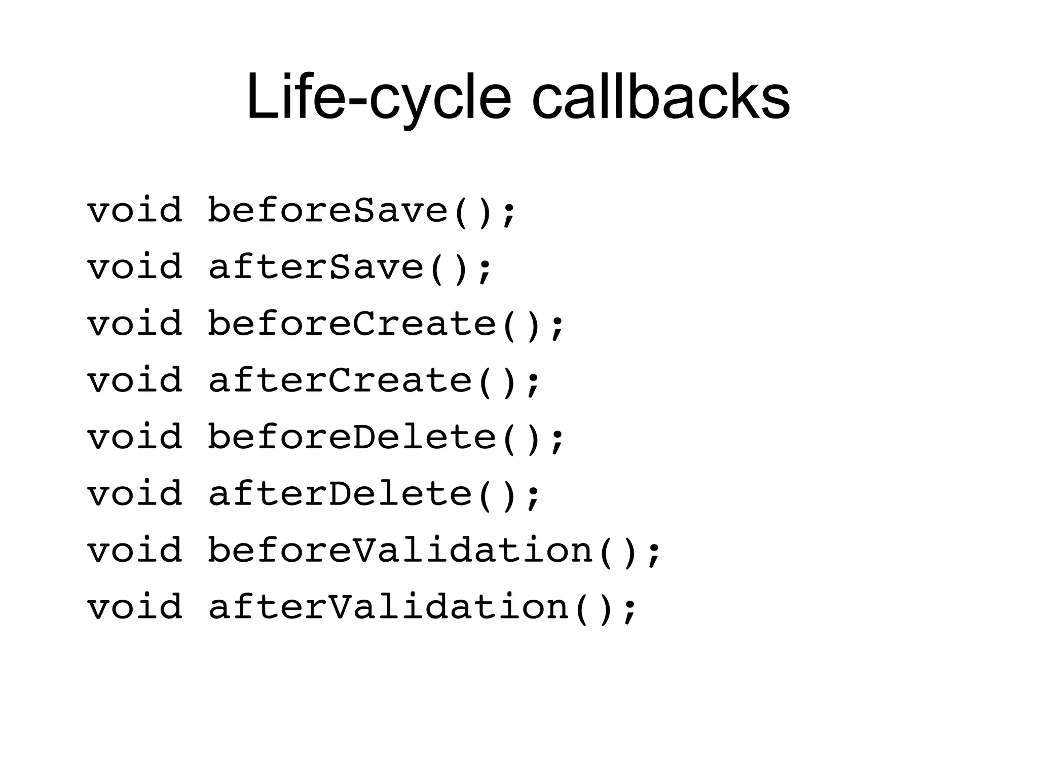 Life-cycle callbacks
 void beforeSave();
 void afterSave();
 void beforeCreate();
 void afterCreate();
 void beforeDelete();
 void afterDelete();
 void beforeValidation();
 void afterValidation();
 