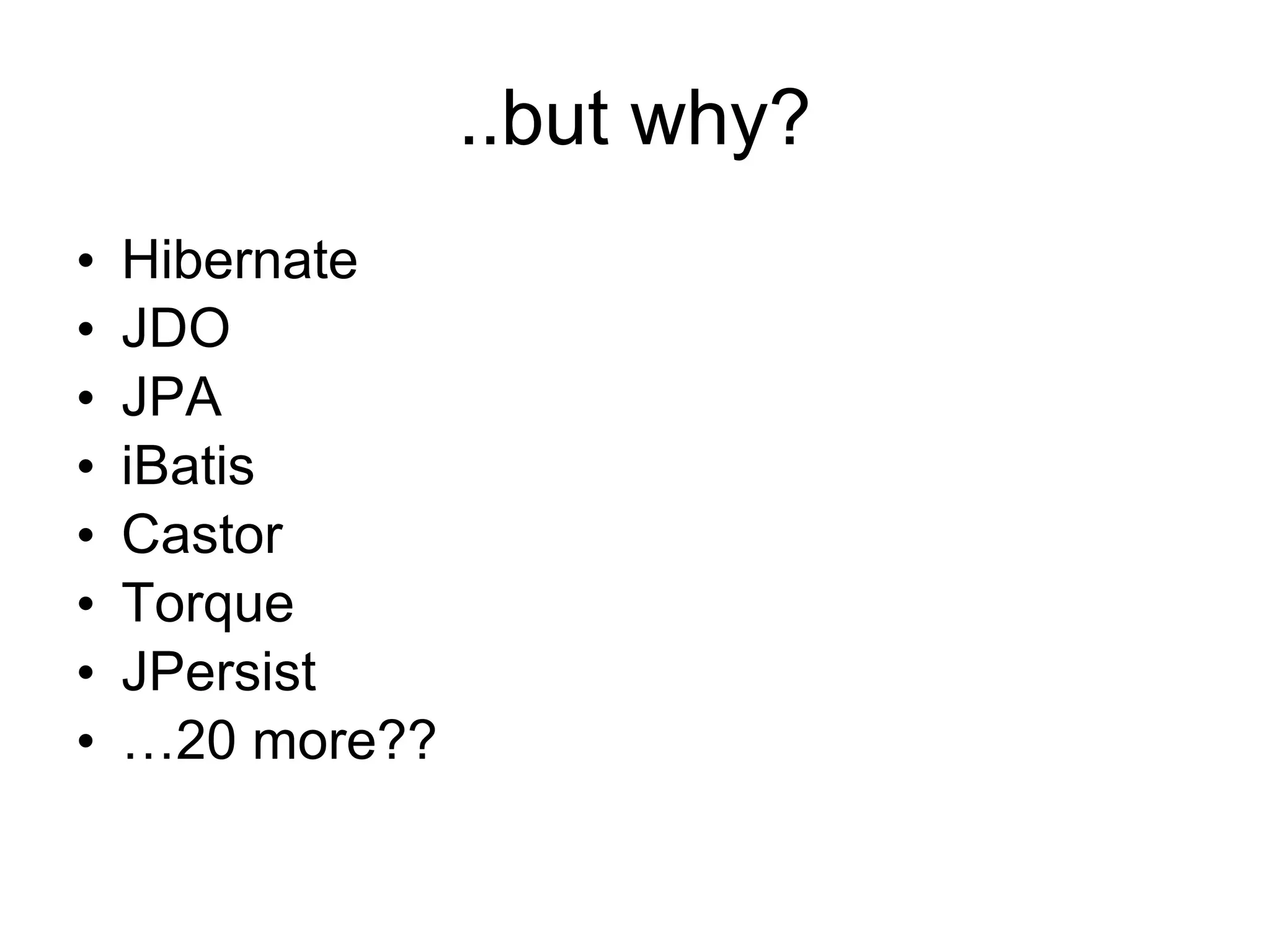 ..but why?
•   Hibernate
•   JDO
•   JPA
•   iBatis
•   Castor
•   Torque
•   JPersist
•   …20 more??
 