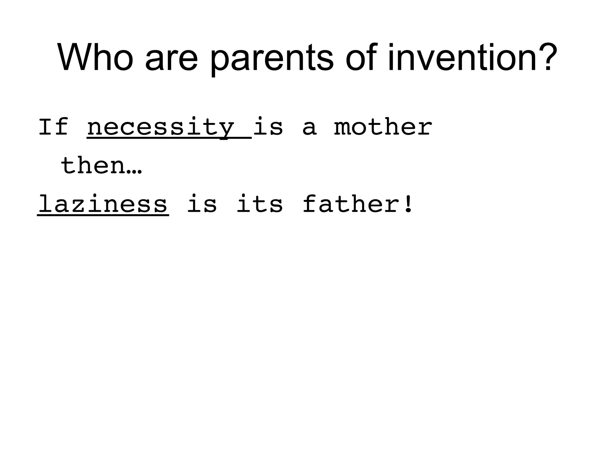 Who are parents of invention?
If necessity is a mother
 then…
laziness is its father!
 