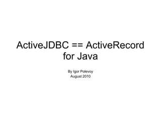 ActiveJDBC == ActiveRecord
         for Java
          By Igor Polevoy
           August 2010
 