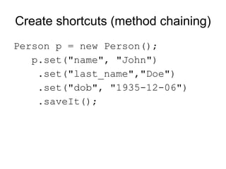 Create shortcuts (method chaining)
Person p = new Person();
   p.set("name", "John")
    .set("last_name","Doe")
    .set("dob", "1935-12-06")
    .saveIt();
 
