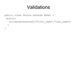 Validations
public class Person extends Model {
  static{
     validatePresenceOf("first_name","last_name";
   }
}
 
