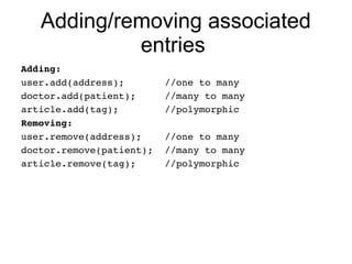 Adding/removing associated
            entries
Adding:
user.add(address);       //one to many
doctor.add(patient);     //many to many
article.add(tag);        //polymorphic
Removing:
user.remove(address);    //one to many
doctor.remove(patient);  //many to many
article.remove(tag);     //polymorphic
 