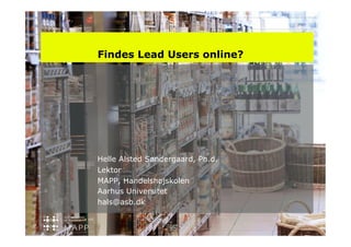 Findes Lead Users online?




Helle Alsted Søndergaard, Ph.d.
Lektor
MAPP, Handelshøjskolen
Aarhus Universitet
hals@asb.dk
 