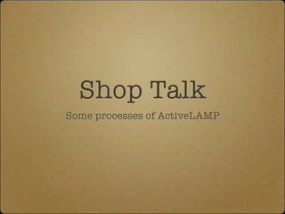 Shop Talk
Some processes of ActiveLAMP
 