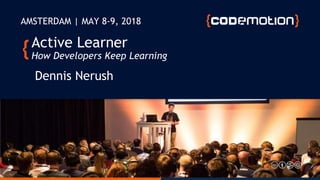 Active Learner
How Developers Keep Learning
Dennis Nerush
AMSTERDAM | MAY 8-9, 2018
 