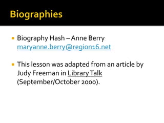    Biography Hash – Anne Berry
    maryanne.berry@region16.net

   This lesson was adapted from an article by
    Judy Freeman in Library Talk
    (September/October 2000).
 