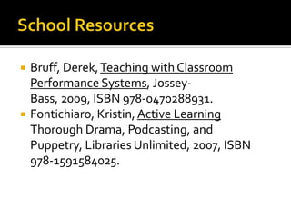    Bruff, Derek, Teaching with Classroom
    Performance Systems, Jossey-
    Bass, 2009, ISBN 978-0470288931.
   Fontichiaro, Kristin, Active Learning
    Thorough Drama, Podcasting, and
    Puppetry, Libraries Unlimited, 2007, ISBN
    978-1591584025.
 