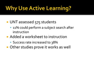    UNT assessed 575 students
     11% could perform a subject search after
     instruction
   Added a worksheet to ins...