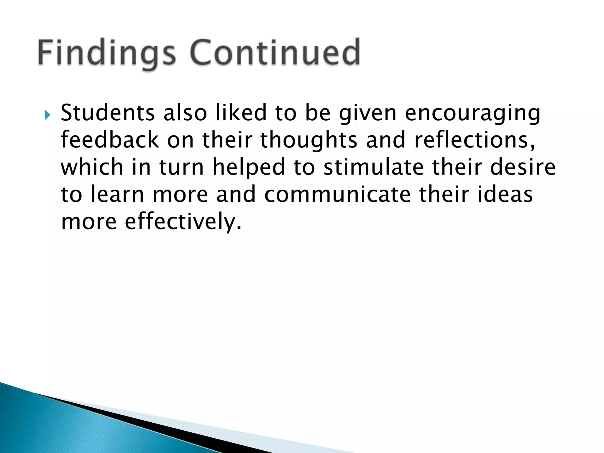    Students also liked to be given encouraging
    feedback on their thoughts and reflections,
    which in turn helped to stimulate their desire
    to learn more and communicate their ideas
    more effectively.
 