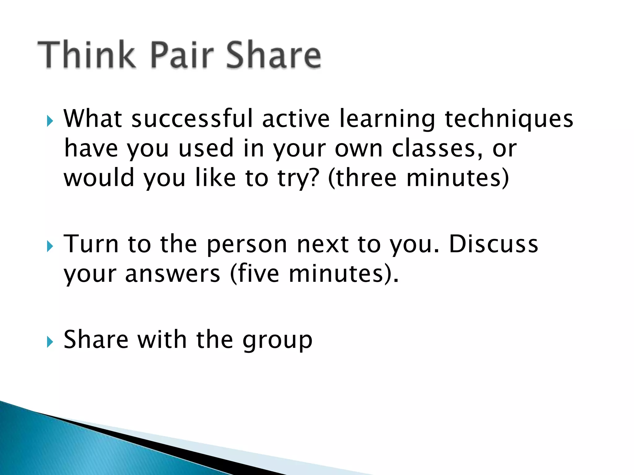    What successful active learning techniques
    have you used in your own classes, or
    would you like to try? (three minutes)

   Turn to the person next to you. Discuss
    your answers (five minutes).

   Share with the group
 