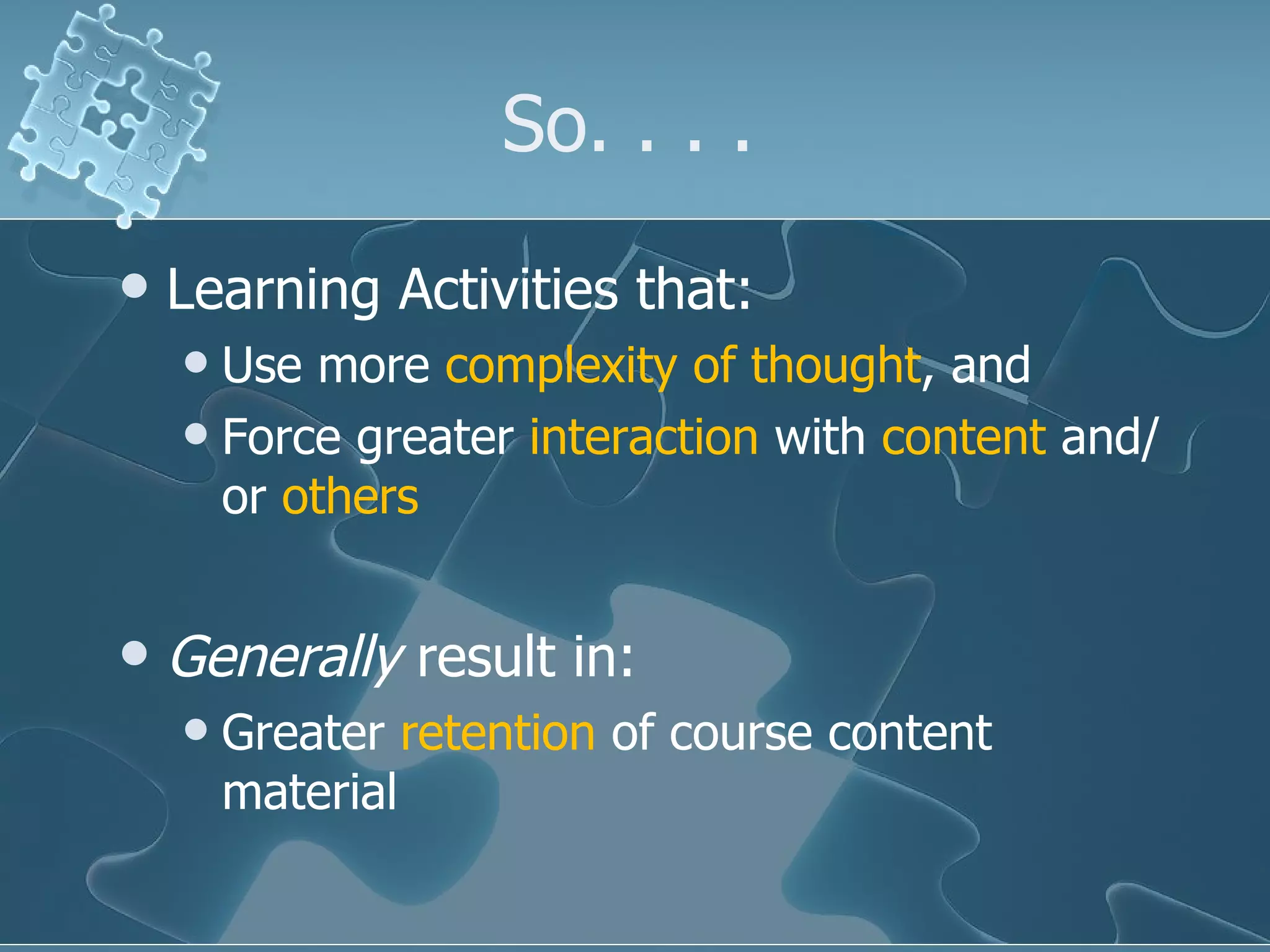 So. . . .  Learning Activities that: Use more  complexity of thought , and Force greater  interaction  with  content  and/or  others   Generally  result in: Greater  retention  of course content material 
