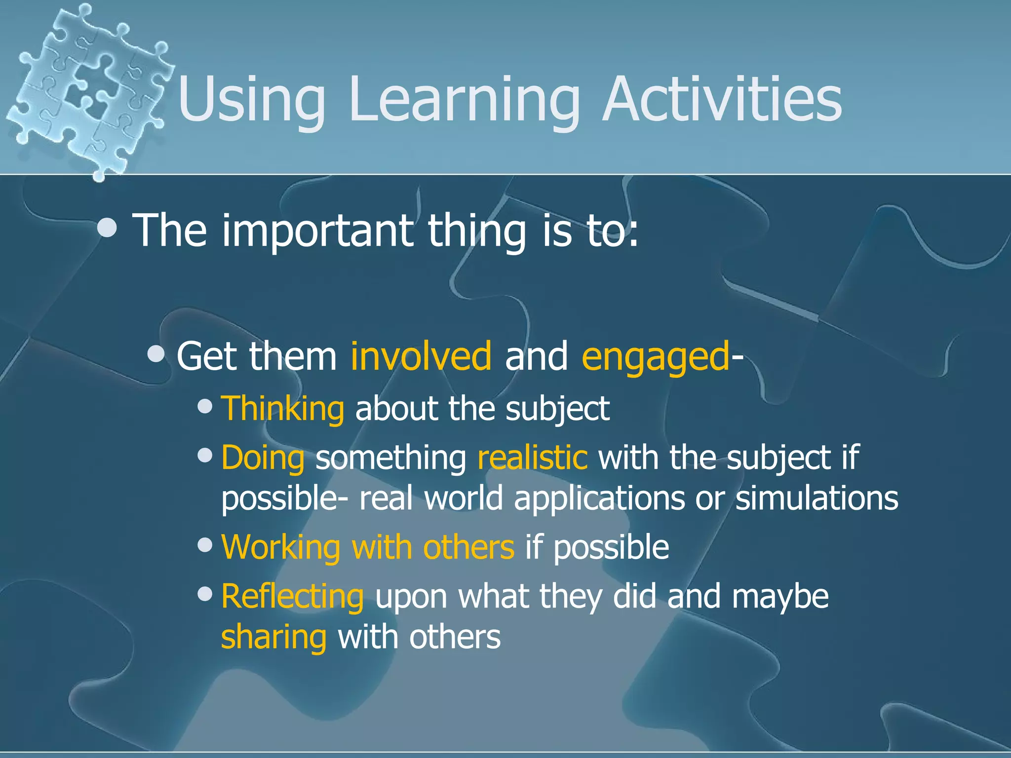 Using Learning Activities The important thing is to: Get them  involved  and  engaged - Thinking  about the subject Doing  something  realistic  with the subject if possible- real world applications or simulations Working   with others  if possible Reflecting  upon what they did and maybe  sharing  with others 