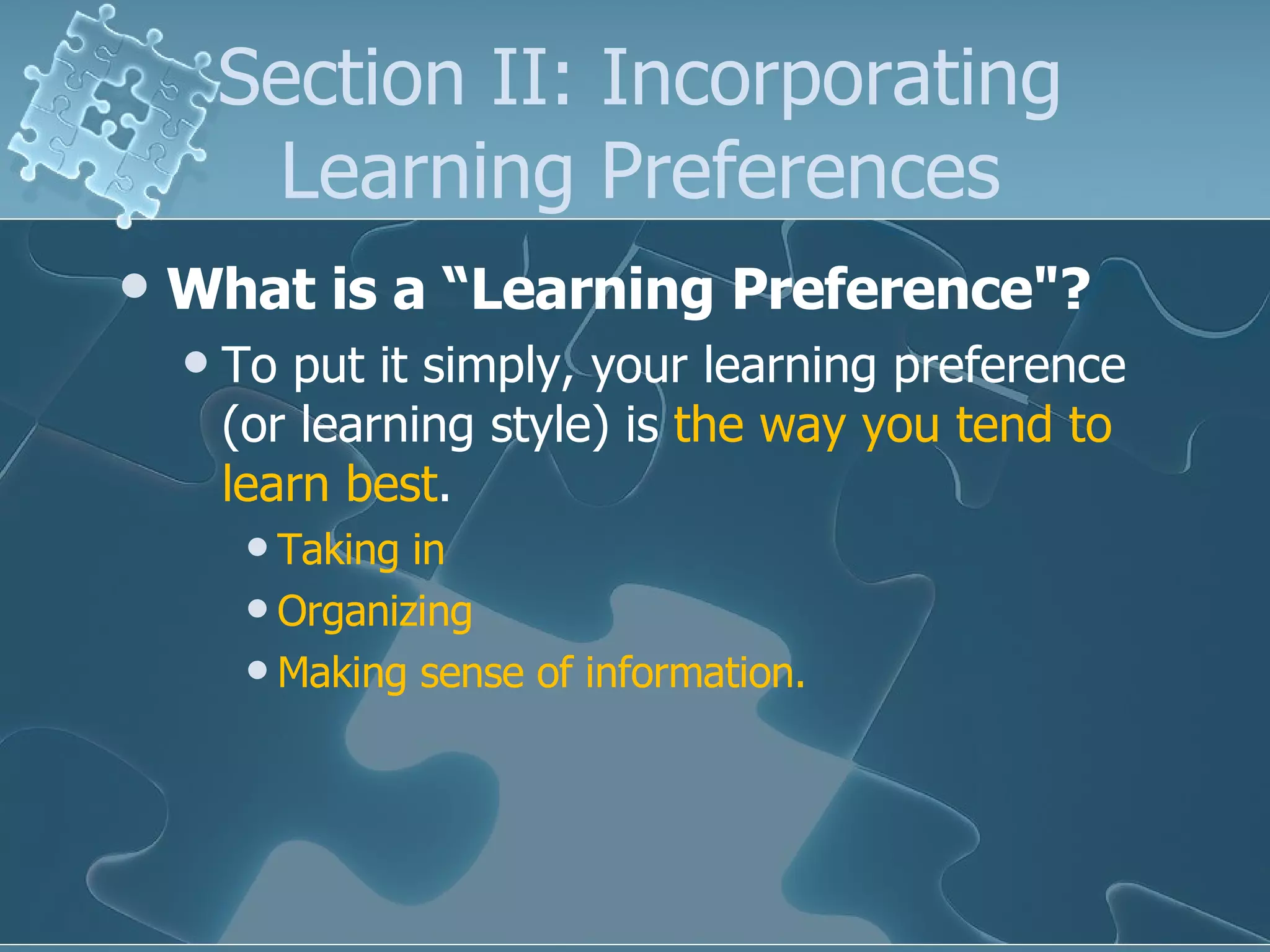 Section II: Incorporating Learning Preferences What is a “Learning Preference"? To put it simply, your learning preference (or learning style) is  the way you tend to learn best . Taking in  Organizing  Making sense of information. 