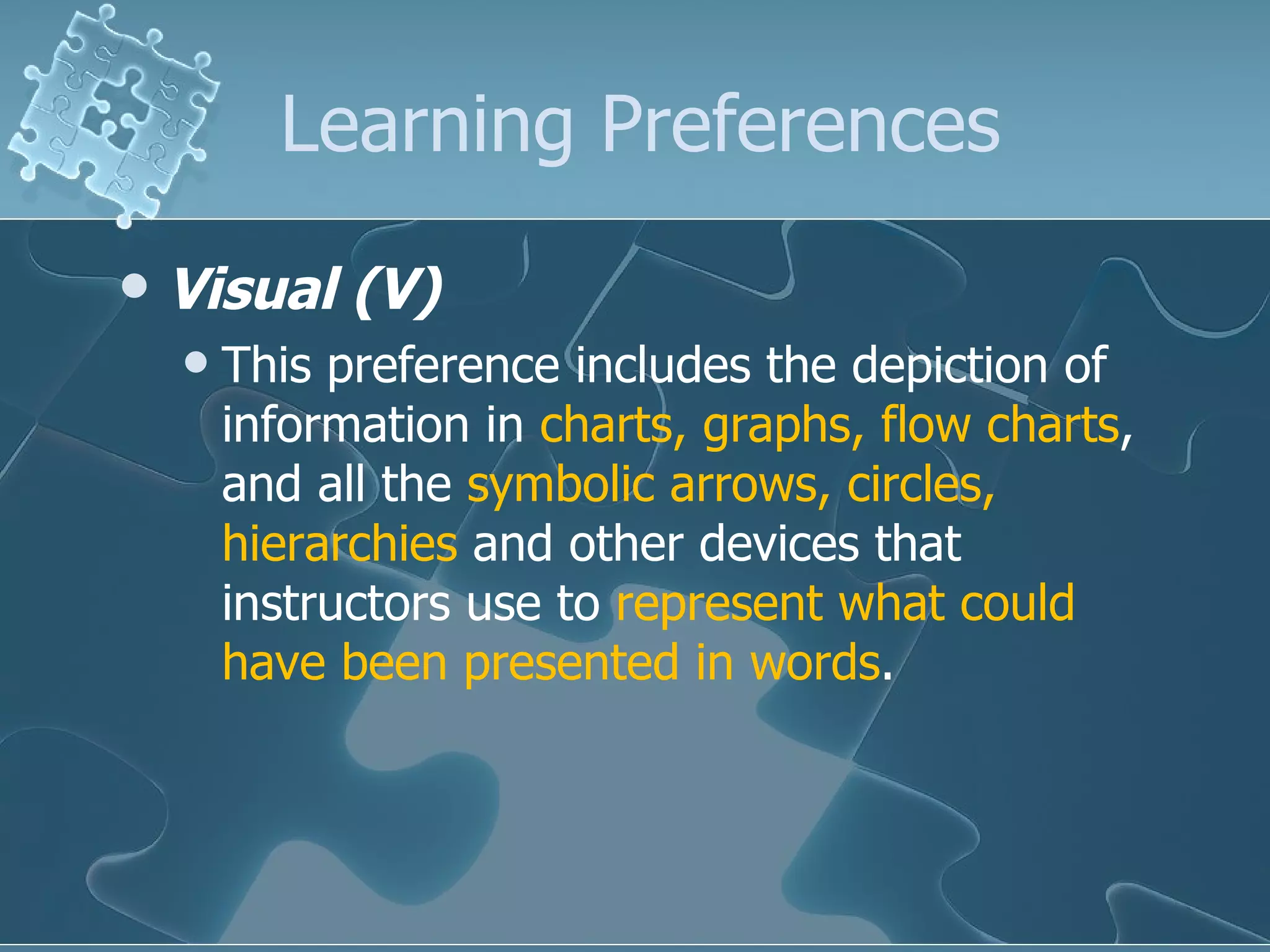 Learning Preferences Visual (V) This preference includes the depiction of information in  charts, graphs, flow charts , and all the  symbolic arrows, circles, hierarchies  and other devices that instructors use to  represent what could have been presented in words .  