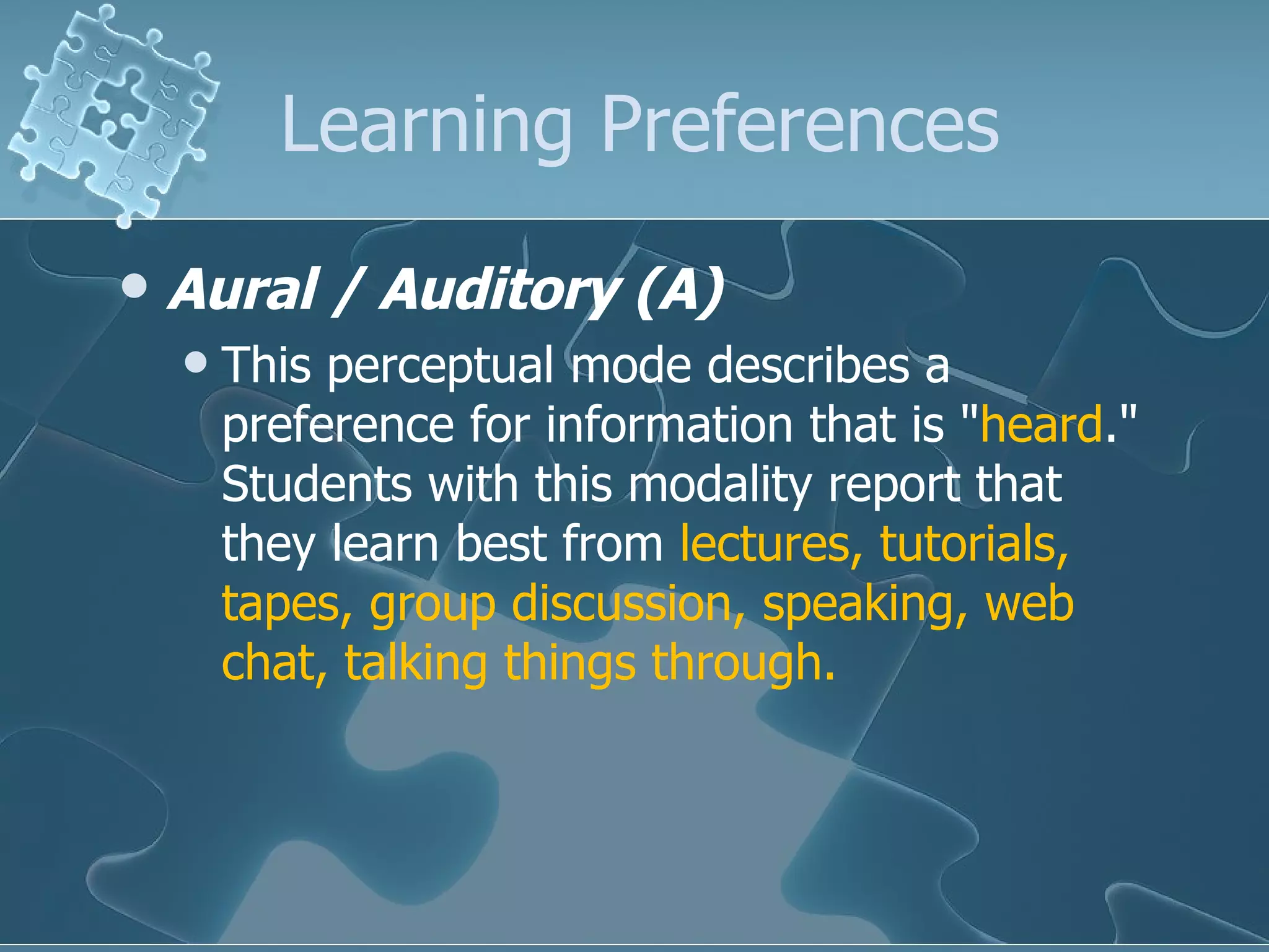 Learning Preferences Aural / Auditory (A) This perceptual mode describes a preference for information that is " heard ." Students with this modality report that they learn best from  lectures, tutorials, tapes, group discussion, speaking, web chat, talking things through. 