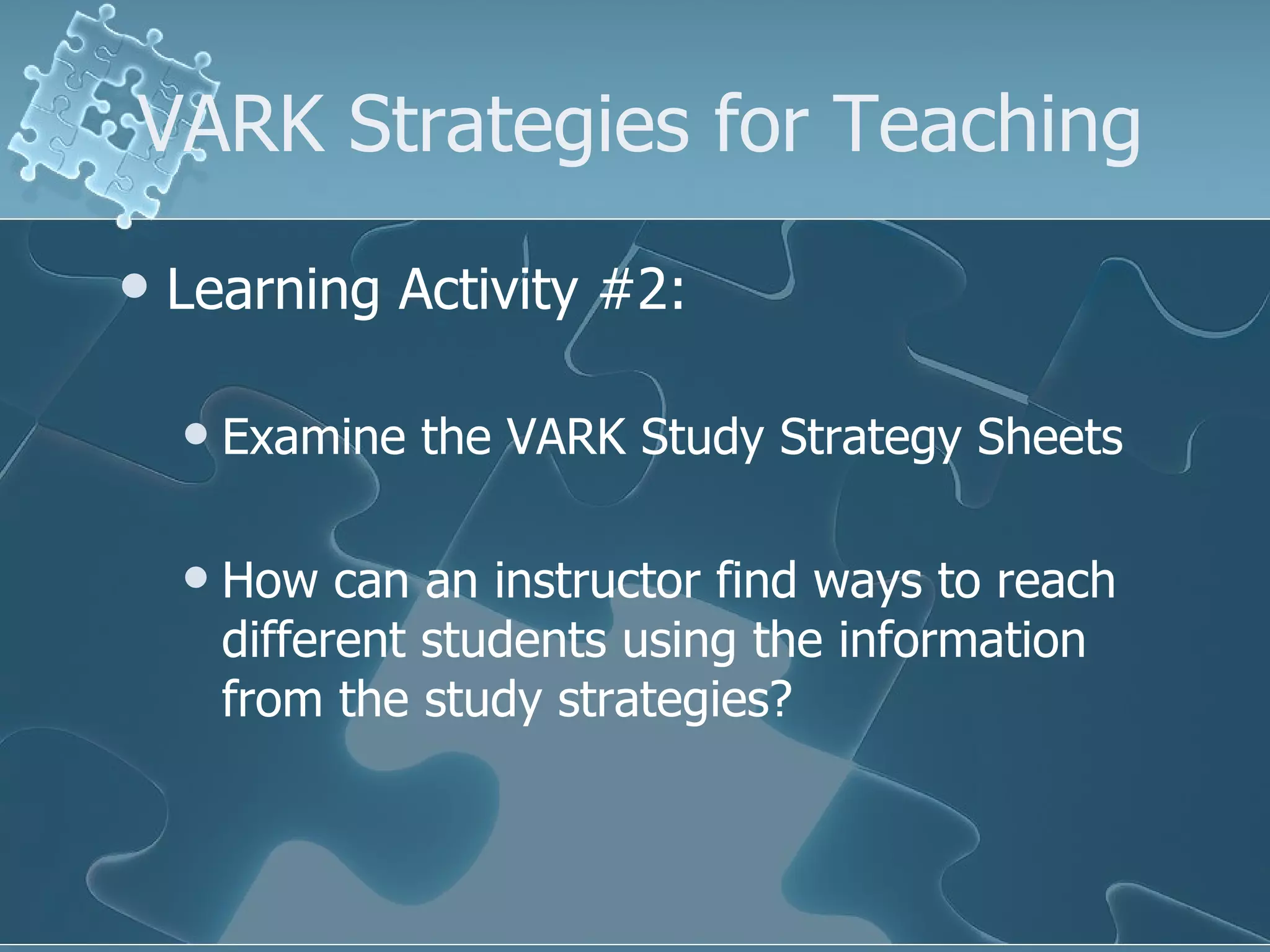 VARK Strategies for Teaching Learning Activity #2: Examine the VARK Study Strategy Sheets How can an instructor find ways to reach different students using the information from the study strategies? 