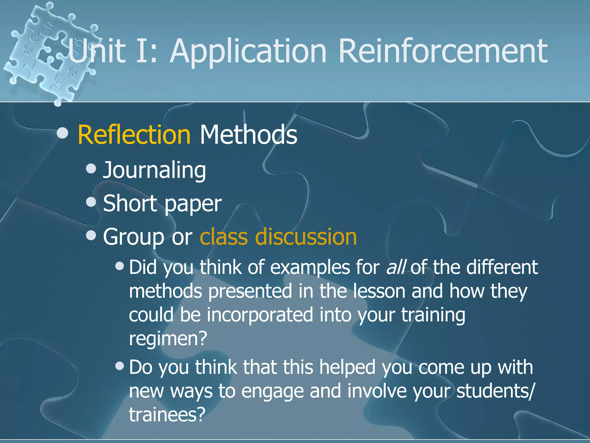 Unit I: Application Reinforcement  Reflection  Methods Journaling Short paper Group or  class discussion Did you think of examples for  all  of the different methods presented in the lesson and how they could be incorporated into your training regimen? Do you think that this helped you come up with new ways to engage and involve your students/trainees? 