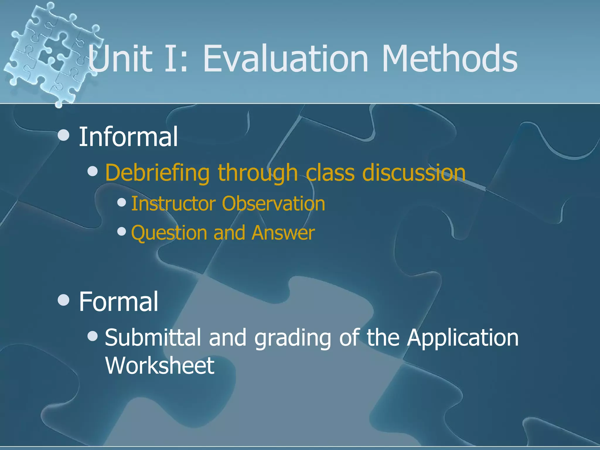 Unit I: Evaluation Methods Informal Debriefing through class discussion Instructor Observation Question and Answer Formal Submittal and grading of the Application Worksheet 