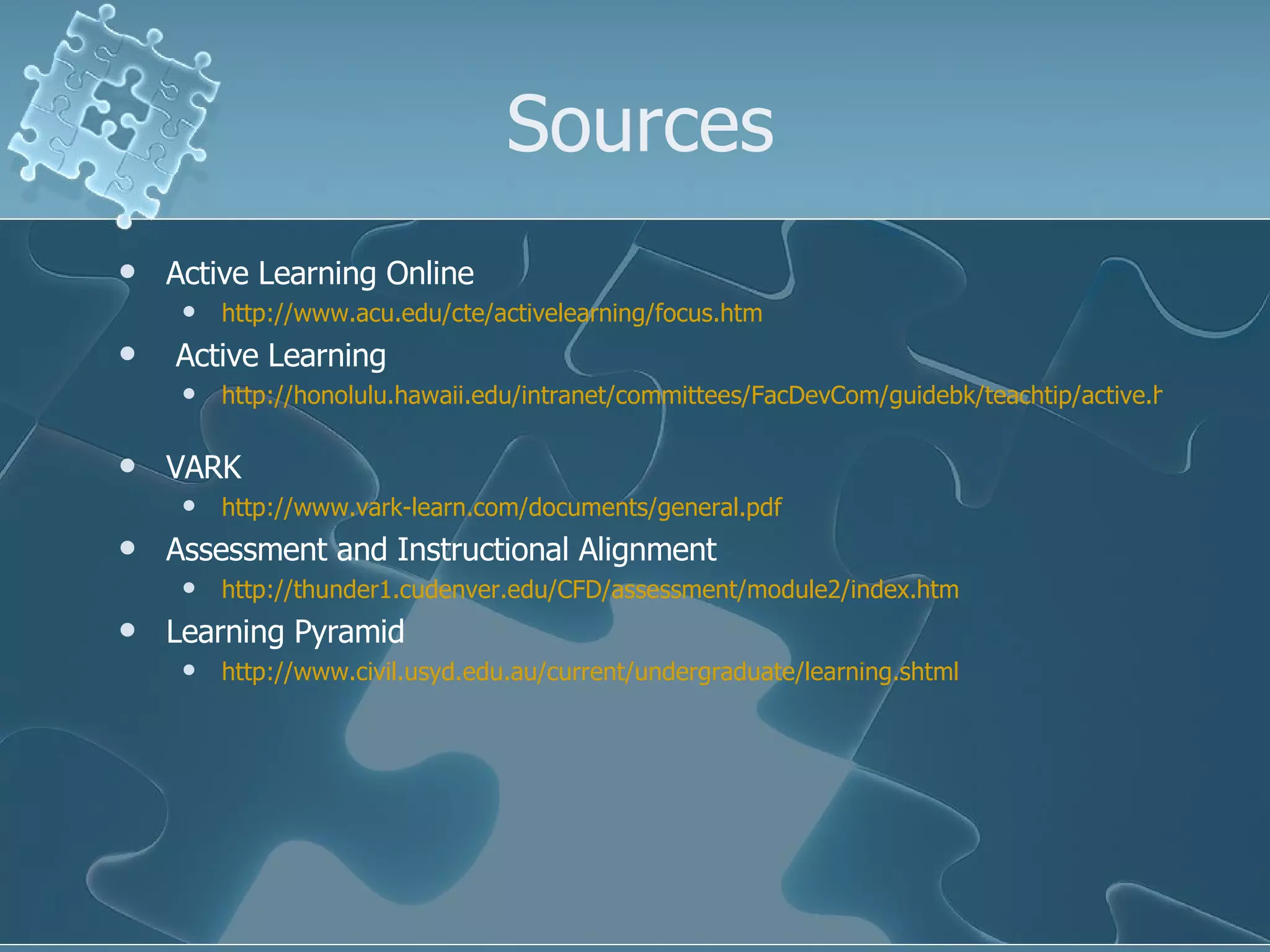 Sources Active Learning Online http://www.acu.edu/cte/activelearning/focus.htm Active Learning http://honolulu.hawaii.edu/intranet/committees/FacDevCom/guidebk/teachtip/active.htm   VARK http://www.vark-learn.com/documents/general.pdf   Assessment and Instructional Alignment http://thunder1.cudenver.edu/CFD/assessment/module2/index.htm   Learning Pyramid http://www.civil.usyd.edu.au/current/undergraduate/learning.shtml   