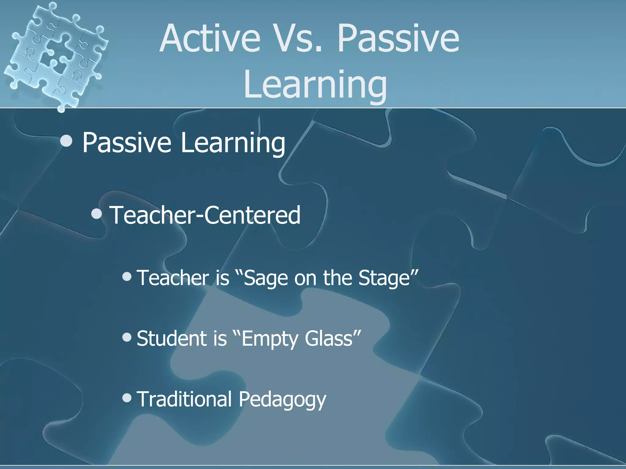Active Vs. Passive  Learning Passive Learning Teacher-Centered Teacher is “Sage on the Stage” Student is “Empty Glass” Traditional Pedagogy 