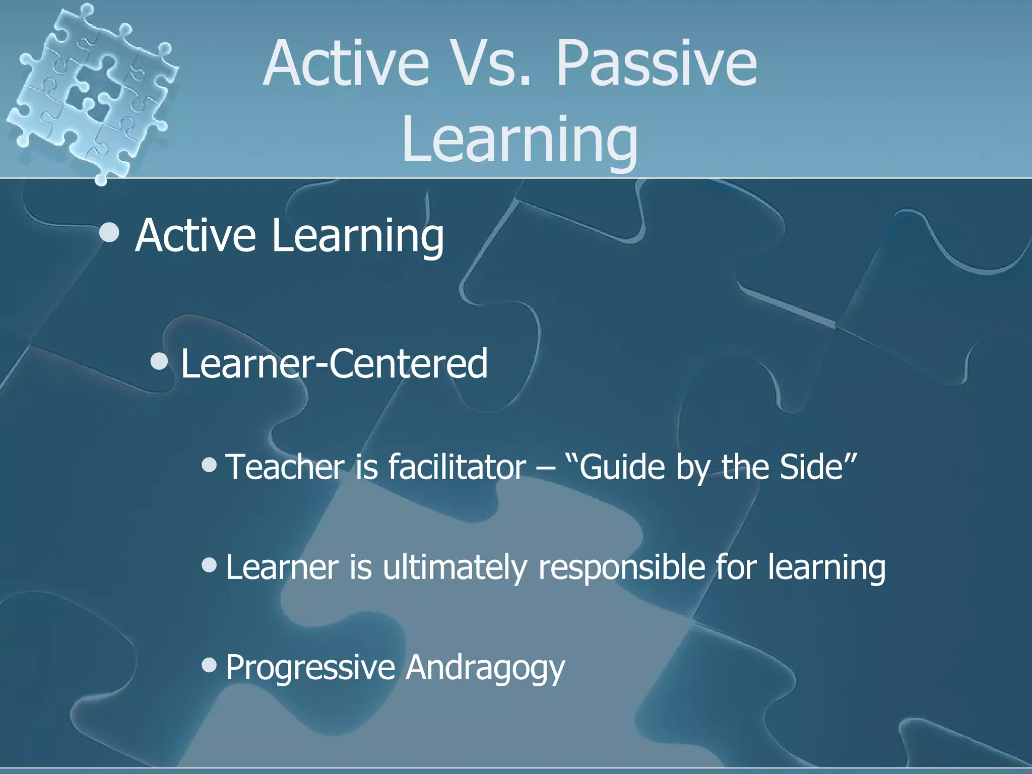 Active Vs. Passive  Learning Active Learning Learner-Centered Teacher is facilitator – “Guide by the Side” Learner is ultimately responsible for learning Progressive Andragogy 