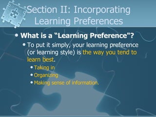 Section II: Incorporating Learning Preferences What is a “Learning Preference"? To put it simply, your learning preference (or learning style) is  the way you tend to learn best . Taking in  Organizing  Making sense of information. 