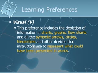 Learning Preferences Visual (V) This preference includes the depiction of information in  charts, graphs, flow charts , and all the  symbolic arrows, circles, hierarchies  and other devices that instructors use to  represent what could have been presented in words .  