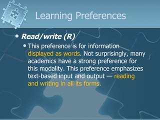 Learning Preferences Read/write (R) This preference is for information  displayed as words . Not surprisingly, many academics have a strong preference for this modality. This preference emphasizes text-based input and output —  reading and writing in all its forms.  