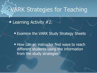 VARK Strategies for Teaching Learning Activity #2: Examine the VARK Study Strategy Sheets How can an instructor find ways to reach different students using the information from the study strategies? 