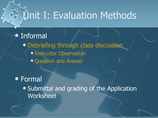 Unit I: Evaluation Methods Informal Debriefing through class discussion Instructor Observation Question and Answer Formal Submittal and grading of the Application Worksheet 