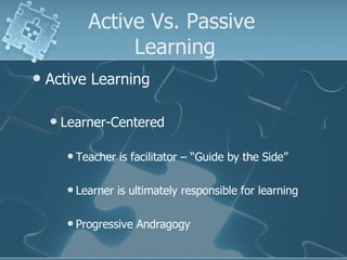 Active Vs. Passive  Learning Active Learning Learner-Centered Teacher is facilitator – “Guide by the Side” Learner is ultimately responsible for learning Progressive Andragogy 