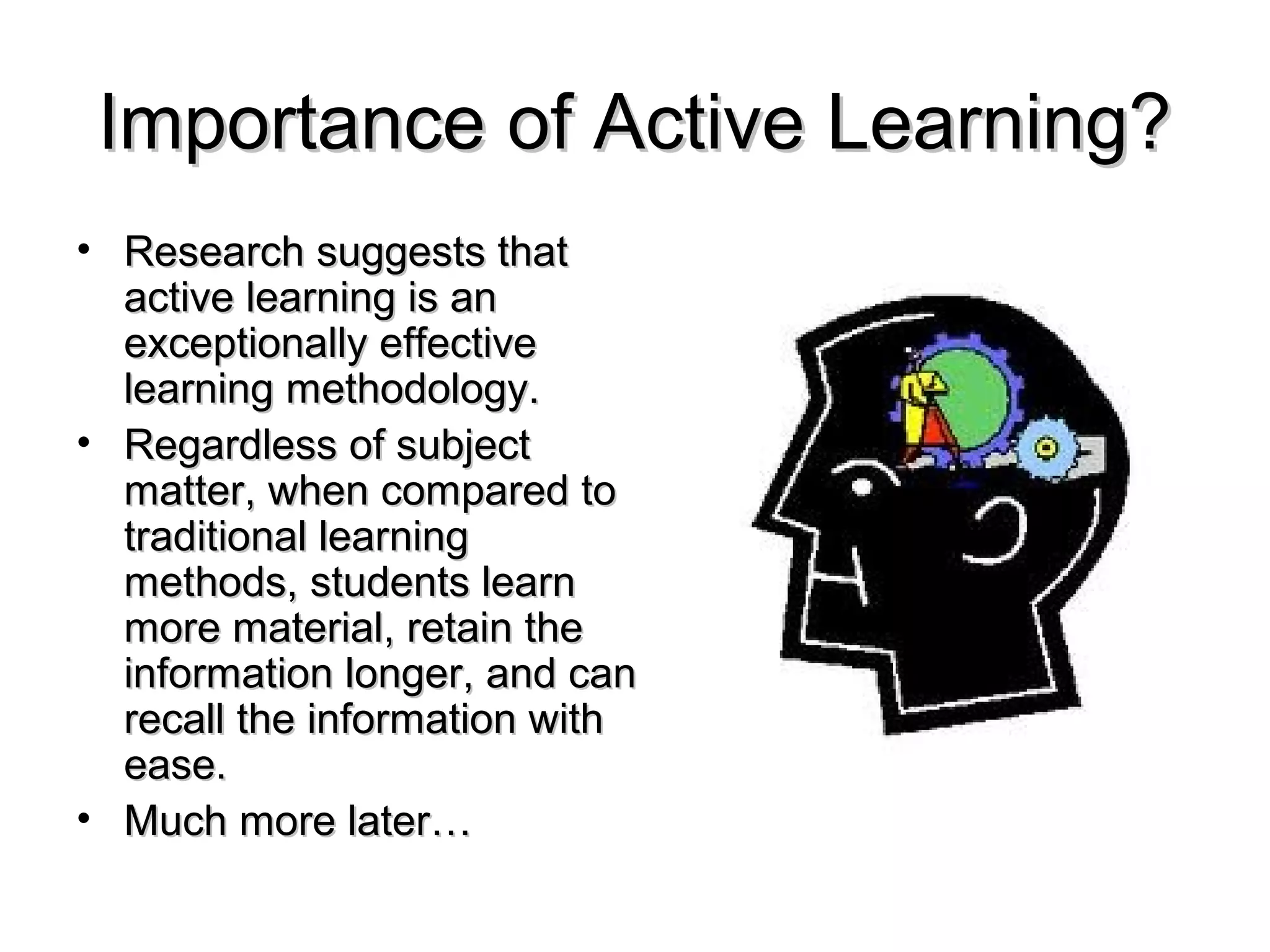 Importance of Active Learning?
• Research suggests that
  active learning is an
  exceptionally effective
  learning methodology.
• Regardless of subject
  matter, when compared to
  traditional learning
  methods, students learn
  more material, retain the
  information longer, and can
  recall the information with
  ease.
• Much more later…
 