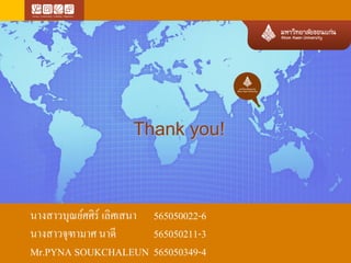 Thank you!

นางสาวบุณย์ศศิร์ เลิศเสนา 565050022-6
นางสาวจุฑามาศ นาดี
565050211-3
Mr.PYNA SOUKCHALEUN 565050349-4

 