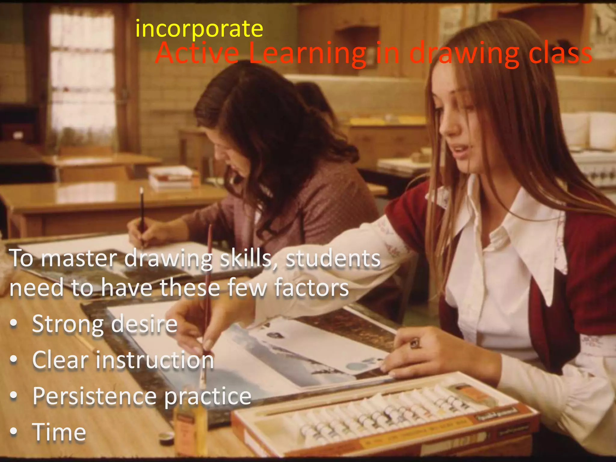 Active Learning in drawing class
To master drawing skills, students
need to have these few factors
• Strong desire
• Clear instruction
• Persistence practice
• Time
incorporate
 