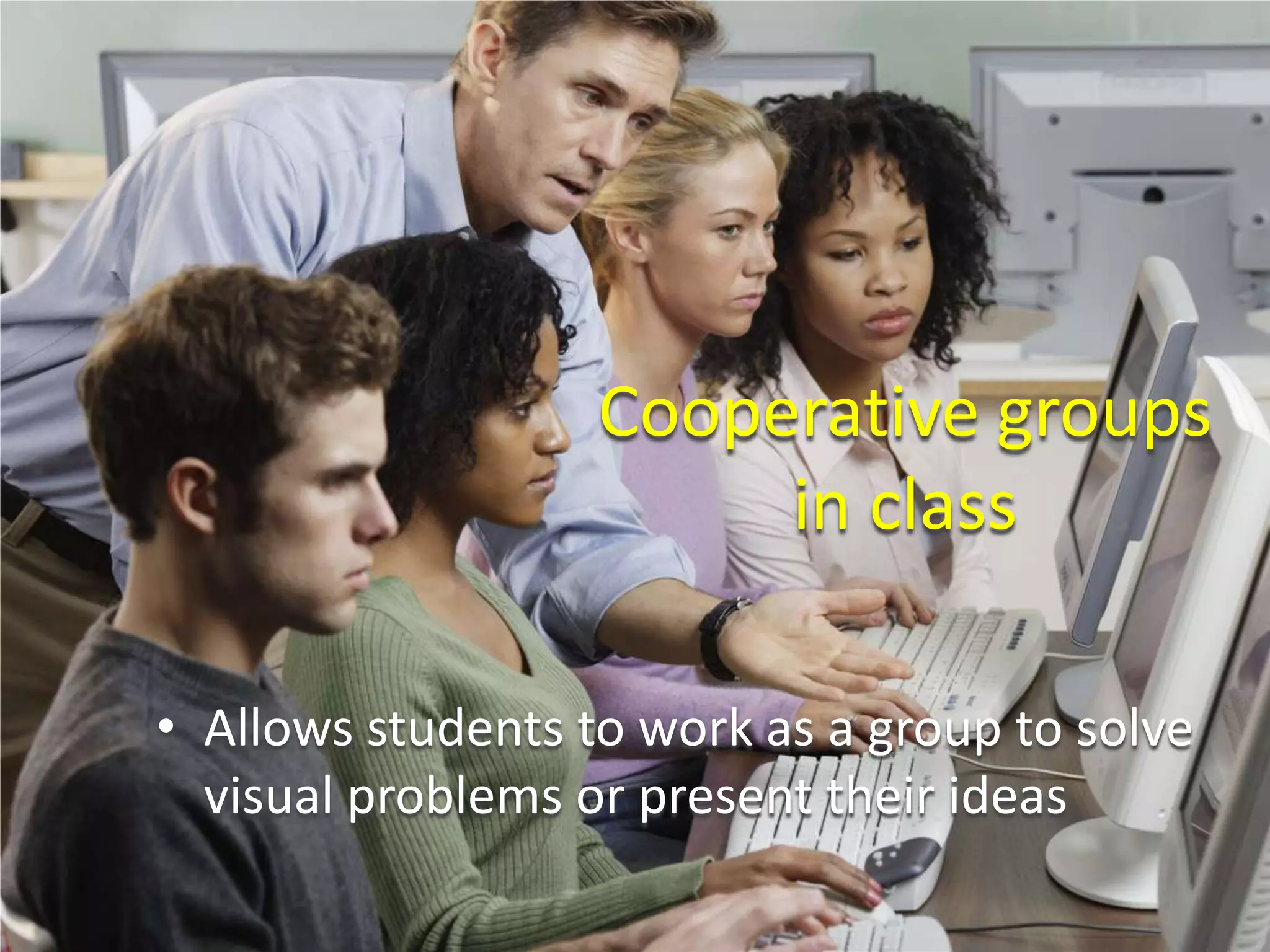 Cooperative groups
in class
• Allows students to work as a group to solve
visual problems or present their ideas
 