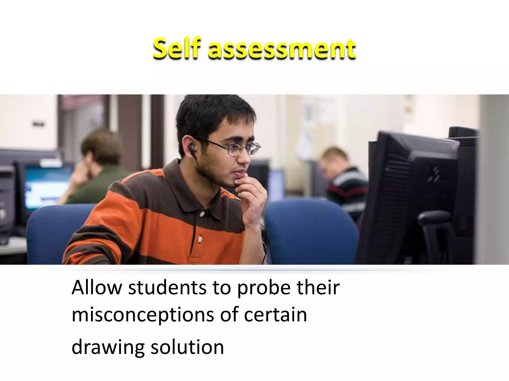Self assessment
Allow students to probe their
misconceptions of certain
drawing solution
 