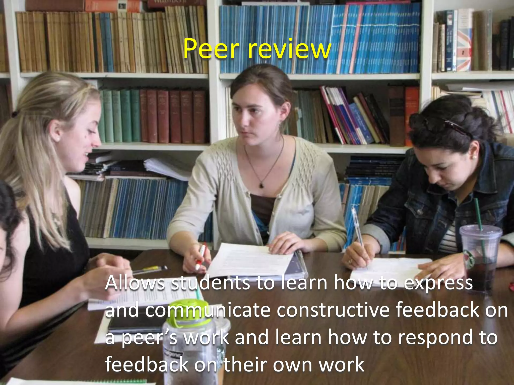 Peer review
Allows students to learn how to express
and communicate constructive feedback on
a peer’s work and learn how to respond to
feedback on their own work
 