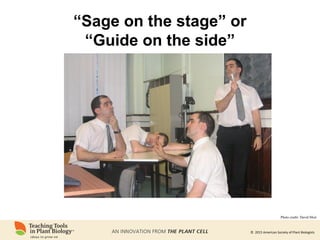 © 2015 American Society of Plant Biologists
“Sage on the stage” or
“Guide on the side”
Photo credit: David Muir
 