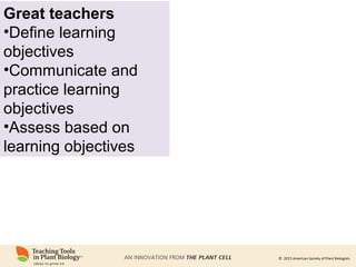 © 2015 American Society of Plant Biologists
Great teachers
•Define learning
objectives
•Communicate and
practice learning
objectives
•Assess based on
learning objectives
 